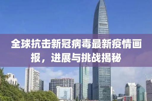 全球抗击新冠病毒最新疫情画报，进展与挑战揭秘