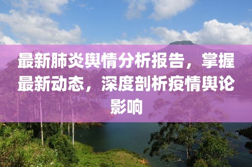 最新肺炎舆情分析报告，掌握最新动态，深度剖析疫情舆论影响