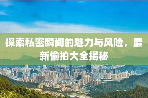 探索私密瞬间的魅力与风险，最新偷拍大全揭秘