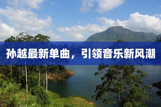 孙越最新单曲，引领音乐新风潮