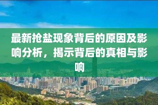 最新抢盐现象背后的原因及影响分析，揭示背后的真相与影响