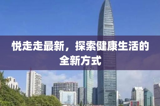 悦走走最新，探索健康生活的全新方式