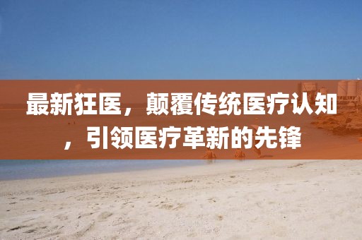 最新狂医，颠覆传统医疗认知，引领医疗革新的先锋