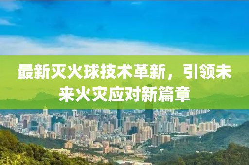 最新灭火球技术革新，引领未来火灾应对新篇章