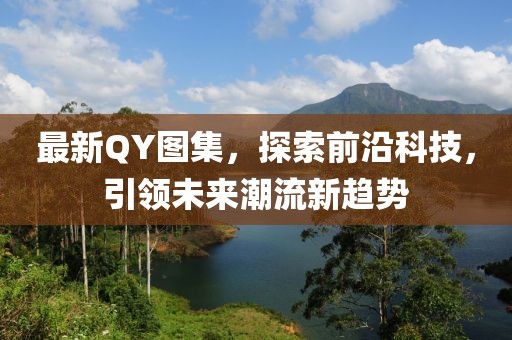 最新QY图集，探索前沿科技，引领未来潮流新趋势