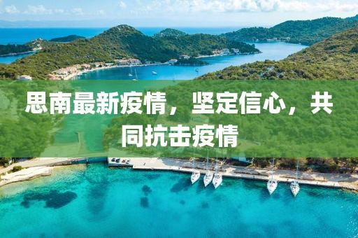思南最新疫情，坚定信心，共同抗击疫情