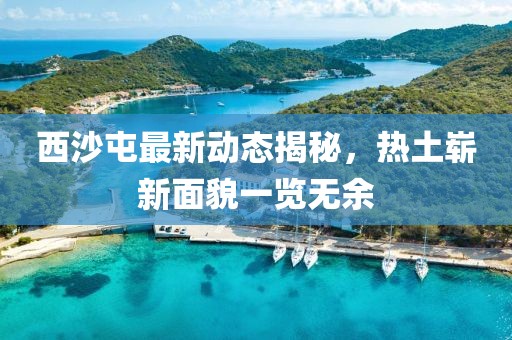西沙屯最新动态揭秘，热土崭新面貌一览无余