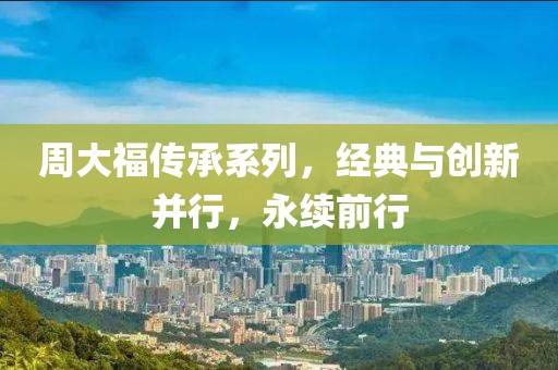 周大福传承系列，经典与创新并行，永续前行
