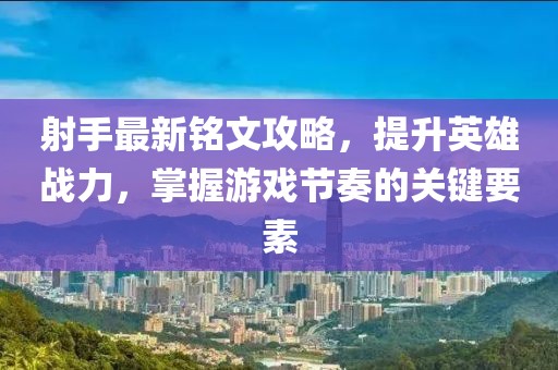 射手最新铭文攻略，提升英雄战力，掌握游戏节奏的关键要素