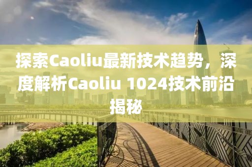 探索Caoliu最新技术趋势，深度解析Caoliu 1024技术前沿揭秘