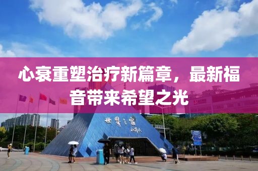 心衰重塑治疗新篇章，最新福音带来希望之光