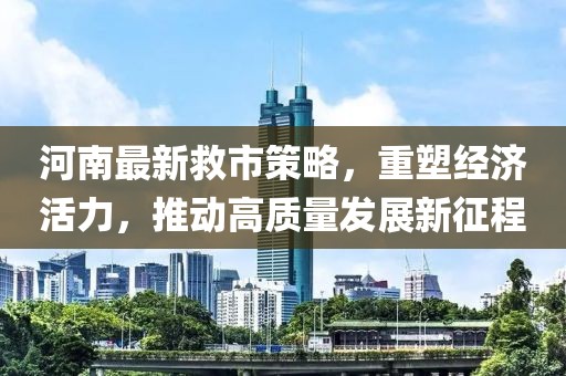 河南最新救市策略，重塑经济活力，推动高质量发展新征程