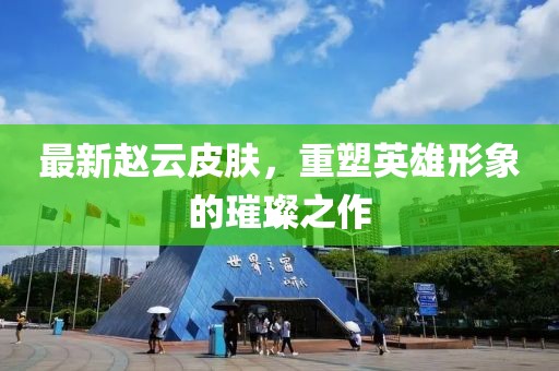 最新赵云皮肤，重塑英雄形象的璀璨之作