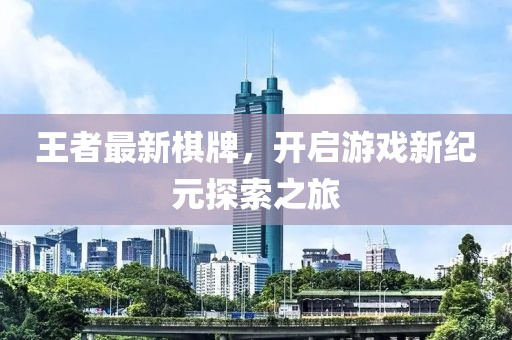 王者最新棋牌，开启游戏新纪元探索之旅