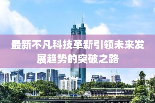 最新不凡科技革新引领未来发展趋势的突破之路