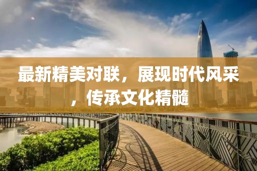 最新精美对联，展现时代风采，传承文化精髓