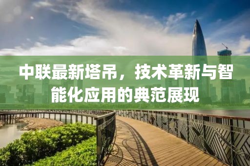 中联最新塔吊，技术革新与智能化应用的典范展现
