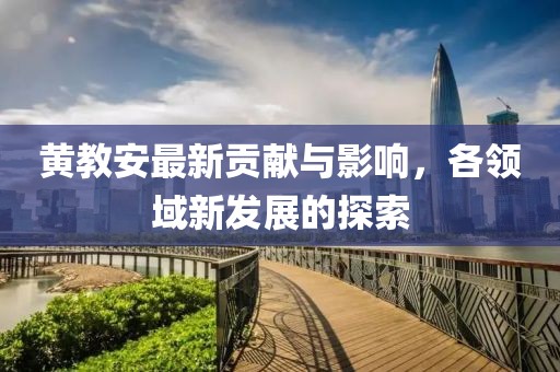 黄教安最新贡献与影响，各领域新发展的探索