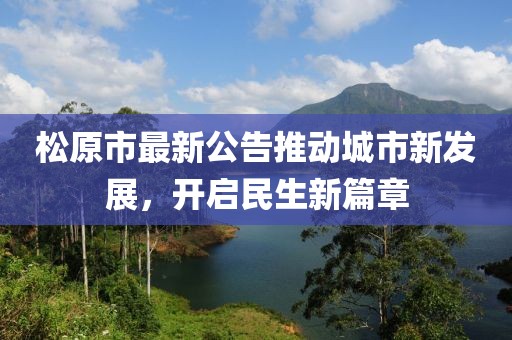 松原市最新公告推动城市新发展，开启民生新篇章