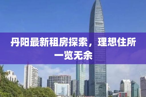 丹阳最新租房探索，理想住所一览无余