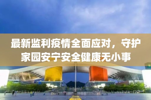 最新监利疫情全面应对，守护家园安宁安全健康无小事