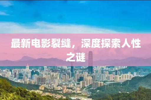 最新电影裂缝，深度探索人性之谜
