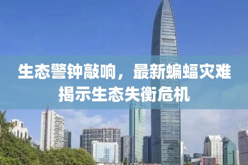 生态警钟敲响，最新蝙蝠灾难揭示生态失衡危机