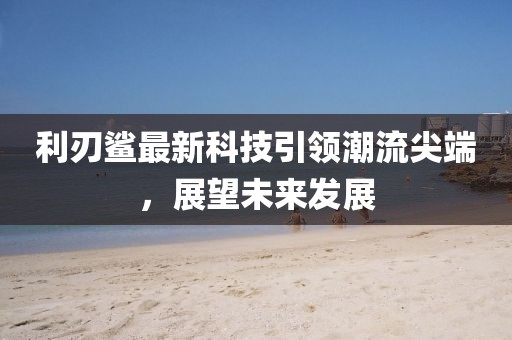 利刃鲨最新科技引领潮流尖端，展望未来发展