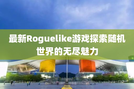 最新Roguelike游戏探索随机世界的无尽魅力