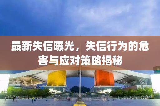 最新失信曝光，失信行为的危害与应对策略揭秘