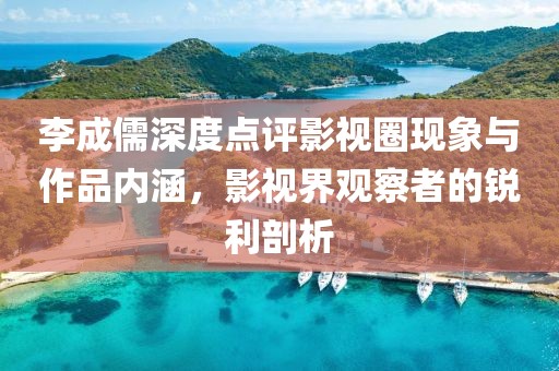 李成儒深度点评影视圈现象与作品内涵，影视界观察者的锐利剖析