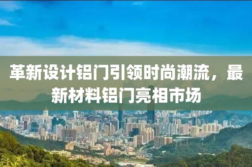 革新设计铝门引领时尚潮流，最新材料铝门亮相市场