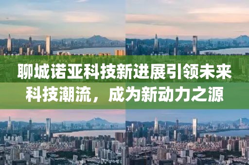 聊城诺亚科技新进展引领未来科技潮流，成为新动力之源