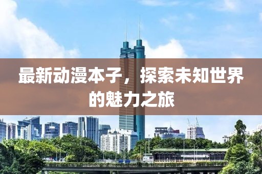 最新动漫本子，探索未知世界的魅力之旅