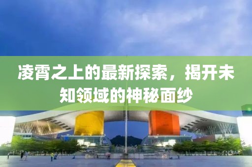 凌霄之上的最新探索，揭开未知领域的神秘面纱