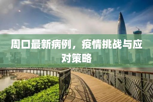 周口最新病例，疫情挑战与应对策略