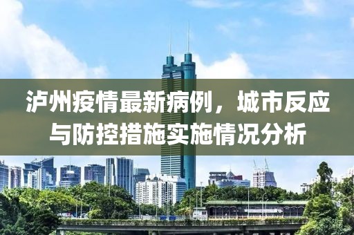 泸州疫情最新病例，城市反应与防控措施实施情况分析