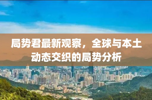 局势君最新观察，全球与本土动态交织的局势分析