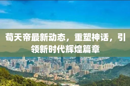 荀天帝最新动态，重塑神话，引领新时代辉煌篇章