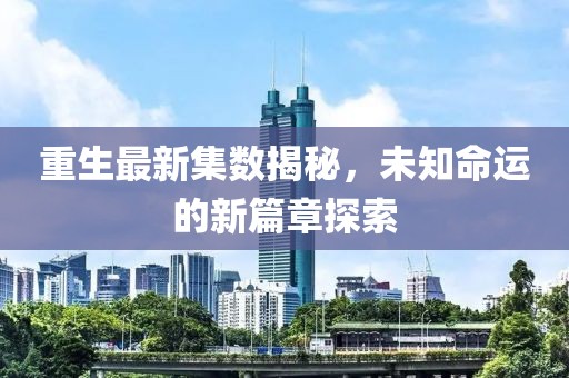 重生最新集数揭秘，未知命运的新篇章探索