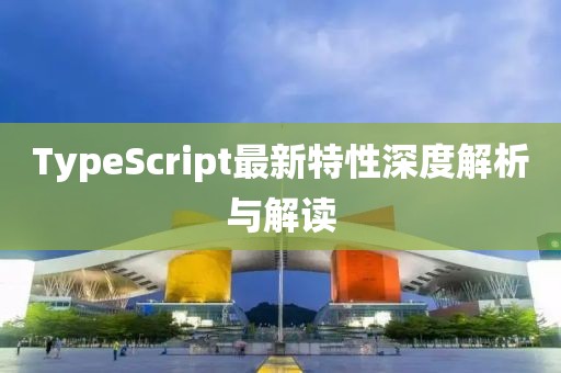 TypeScript最新特性深度解析与解读