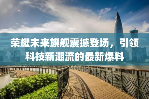 荣耀未来旗舰震撼登场，引领科技新潮流的最新爆料