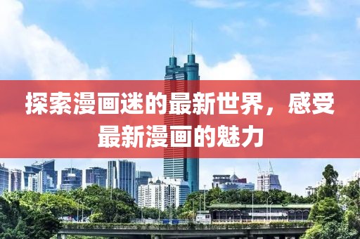 探索漫画迷的最新世界，感受最新漫画的魅力