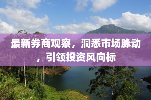 最新券商观察，洞悉市场脉动，引领投资风向标