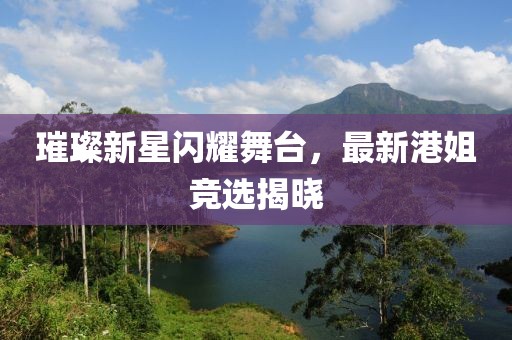 璀璨新星闪耀舞台，最新港姐竞选揭晓