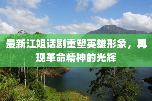 最新江姐话剧重塑英雄形象，再现革命精神的光辉