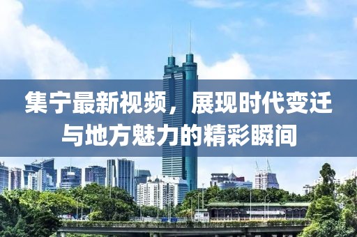 集宁最新视频，展现时代变迁与地方魅力的精彩瞬间