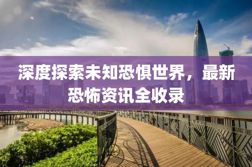 深度探索未知恐惧世界，最新恐怖资讯全收录