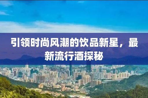 引领时尚风潮的饮品新星，最新流行酒探秘