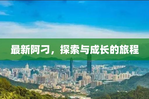 最新阿刁，探索与成长的旅程